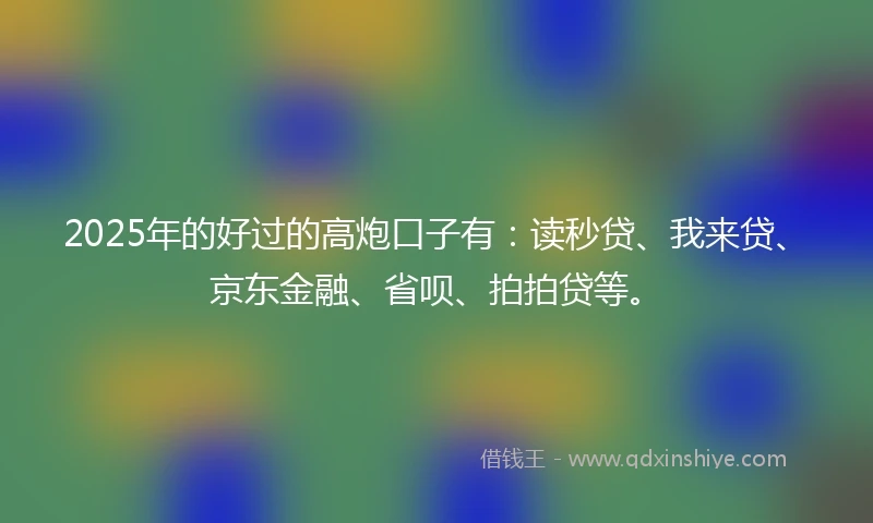 2025年的好过的高炮口子有：读秒贷、我来贷、京东金融、省呗、拍拍贷等。