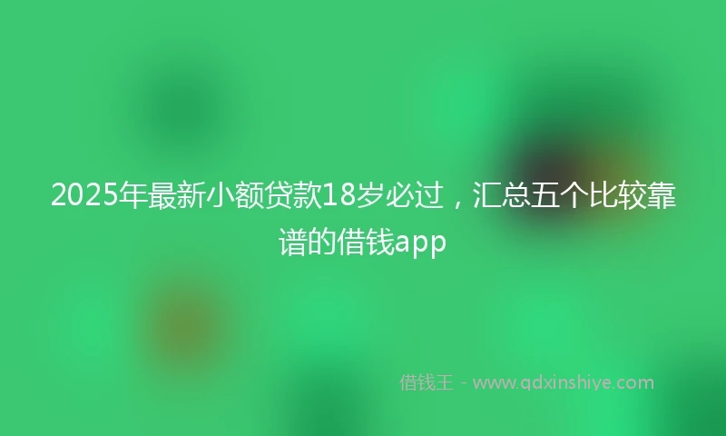 2025年最新小额贷款18岁必过，汇总五个比较靠谱的借钱app