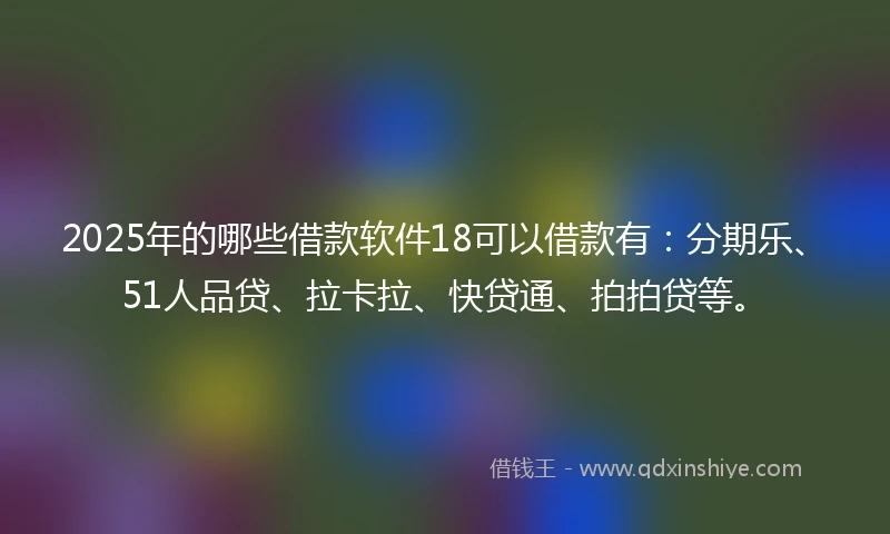 2025年的哪些借款软件18可以借款有：分期乐、51人品贷、拉卡拉、快贷通、拍拍贷等。