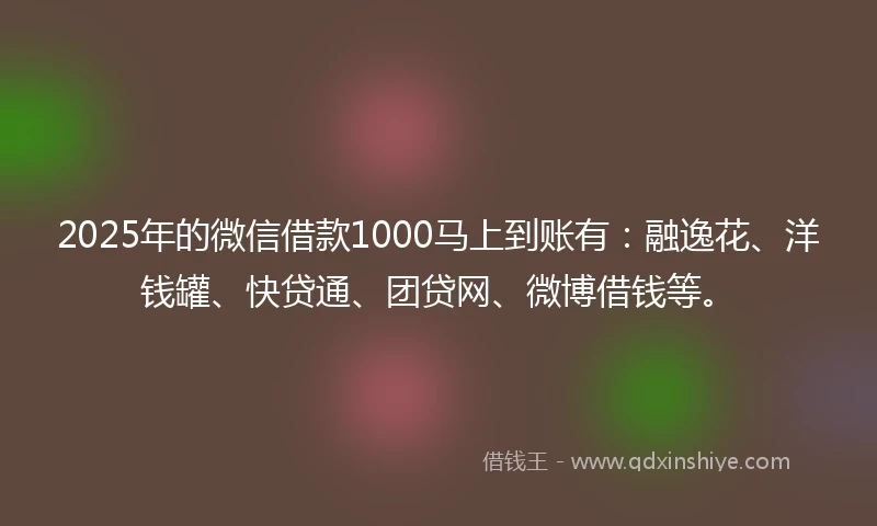 2025年的微信借款1000马上到账有：融逸花、洋钱罐、快贷通、团贷网、微博借钱等。
