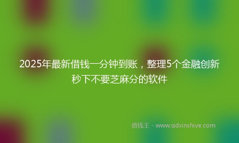 2025年最新借钱一分钟到账，整理5个金融创新秒下不要芝麻分的软件