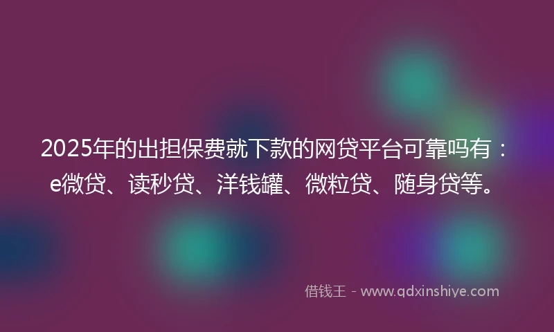 2025年的出担保费就下款的网贷平台可靠吗有：e微贷、读秒贷、洋钱罐、微粒贷、随身贷等。