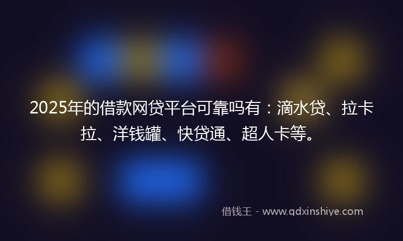 2025年的借款网贷平台可靠吗有：滴水贷、拉卡拉、洋钱罐、快贷通、超人卡等。