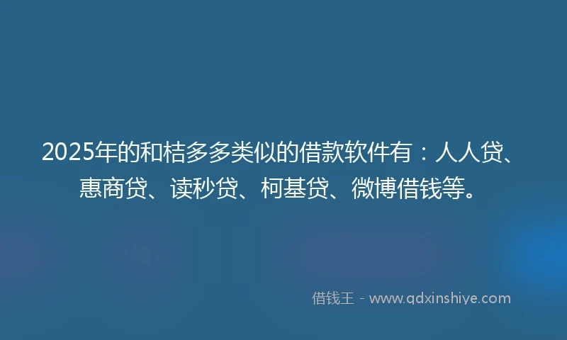 2025年的和桔多多类似的借款软件有：人人贷、惠商贷、读秒贷、柯基贷、微博借钱等。