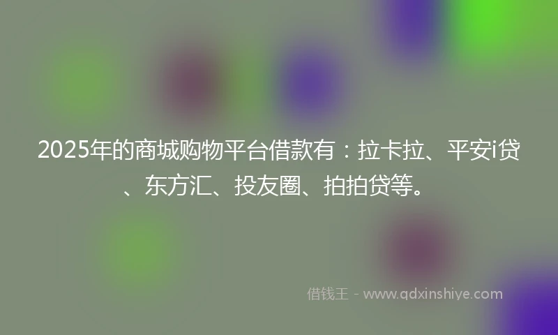 2025年的商城购物平台借款有：拉卡拉、平安i贷、东方汇、投友圈、拍拍贷等。