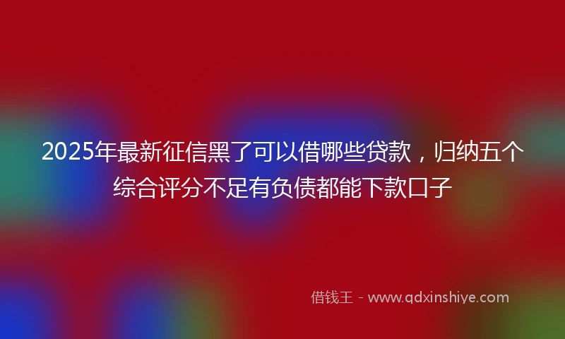 2025年最新征信黑了可以借哪些贷款，归纳五个综合评分不足有负债都能下款口子