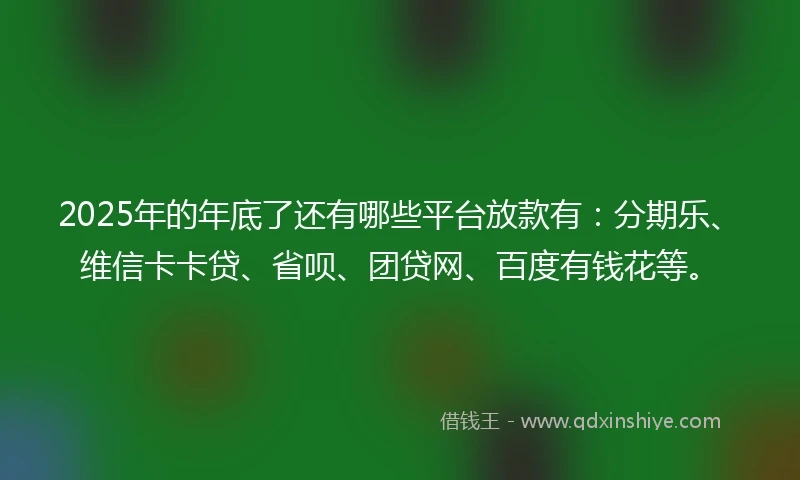 2025年的年底了还有哪些平台放款有：分期乐、维信卡卡贷、省呗、团贷网、百度有钱花等。