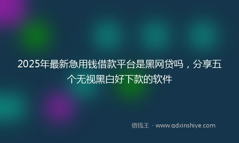 2025年最新急用钱借款平台是黑网贷吗，分享五个无视黑白好下款的软件