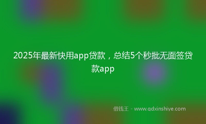 2025年最新快用app贷款，总结5个秒批无面签贷款app