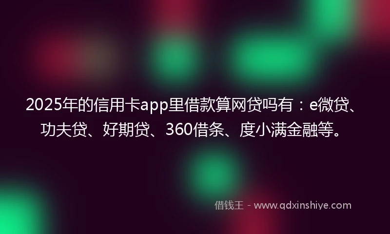 2025年的信用卡app里借款算网贷吗有：e微贷、功夫贷、好期贷、360借条、度小满金融等。
