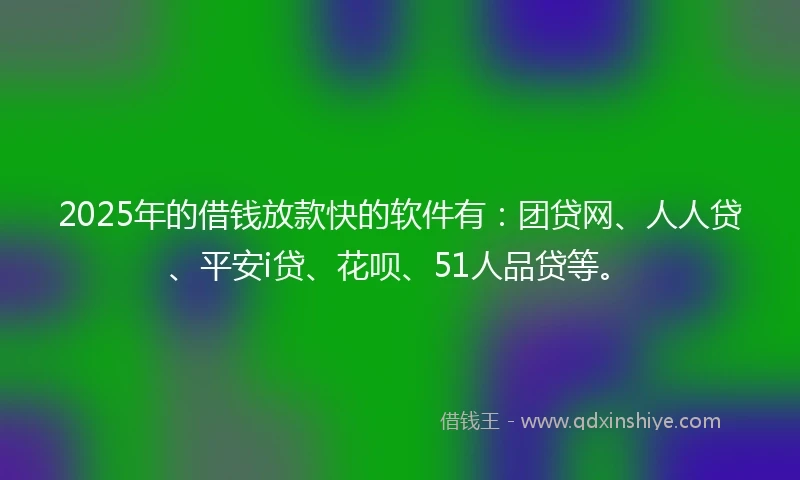 2025年的借钱放款快的软件有：团贷网、人人贷、平安i贷、花呗、51人品贷等。