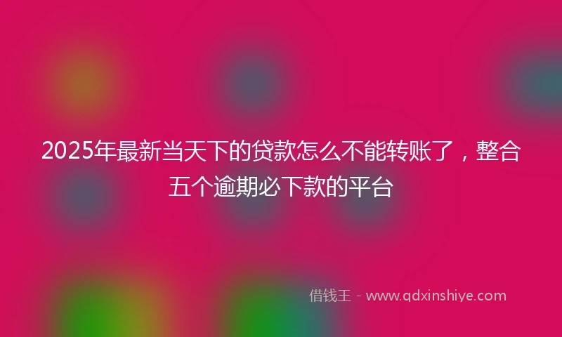 2025年最新当天下的贷款怎么不能转账了，整合五个逾期必下款的平台