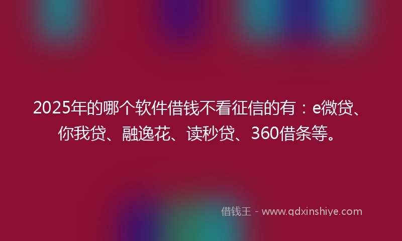 2025年的哪个软件借钱不看征信的有：e微贷、你我贷、融逸花、读秒贷、360借条等。