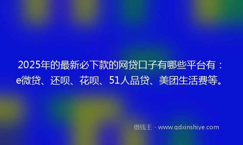 2025年的最新必下款的网贷口子有哪些平台有：e微贷、还呗、花呗、51人品贷、美团生活费等。