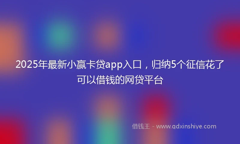 2025年最新小赢卡贷app入口，归纳5个征信花了可以借钱的网贷平台