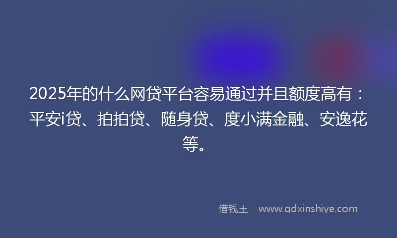 2025年的什么网贷平台容易通过并且额度高有：平安i贷、拍拍贷、随身贷、度小满金融、安逸花等。