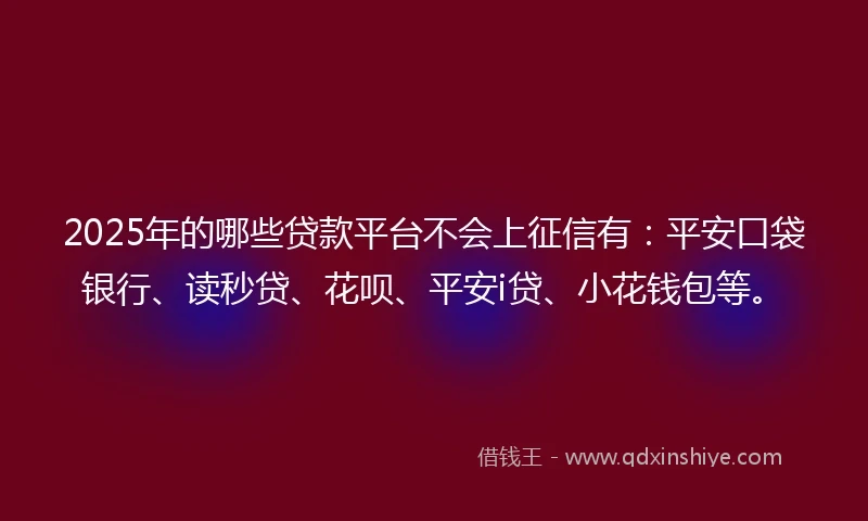 2025年的哪些贷款平台不会上征信有：平安口袋银行、读秒贷、花呗、平安i贷、小花钱包等。
