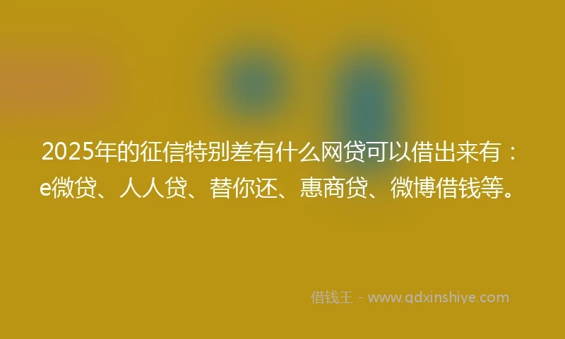 2025年的征信特别差有什么网贷可以借出来有：e微贷、人人贷、替你还、惠商贷、微博借钱等。
