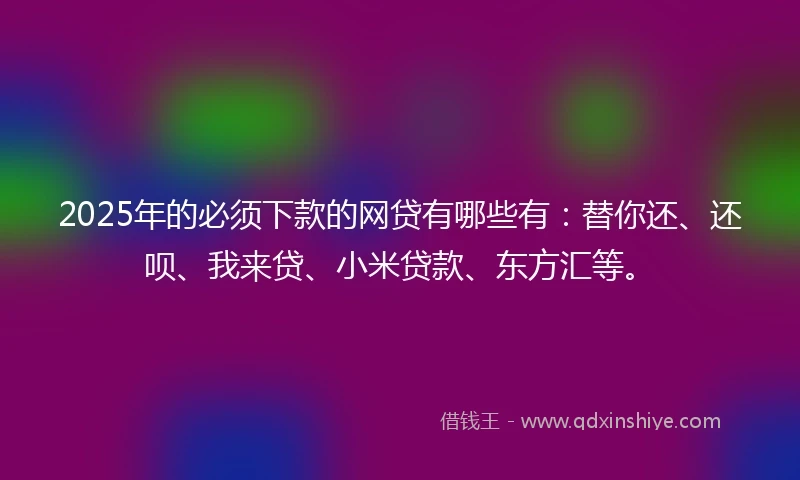 2025年的必须下款的网贷有哪些有：替你还、还呗、我来贷、小米贷款、东方汇等。