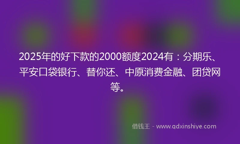 2025年的好下款的2000额度2024有：分期乐、平安口袋银行、替你还、中原消费金融、团贷网等。
