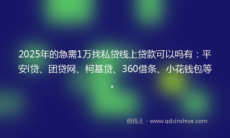 2025年的急需1万找私贷线上贷款可以吗有：平安i贷、团贷网、柯基贷、360借条、小花钱包等。