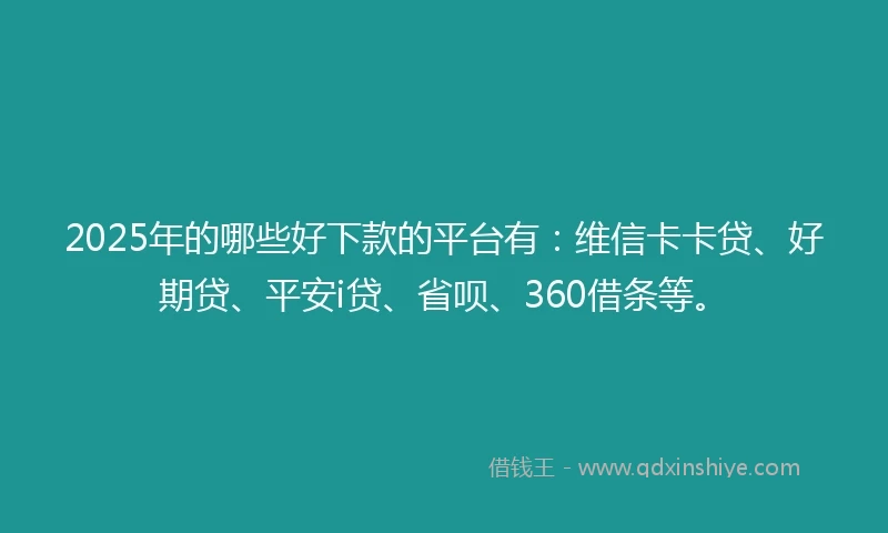 2025年的哪些好下款的平台有：维信卡卡贷、好期贷、平安i贷、省呗、360借条等。