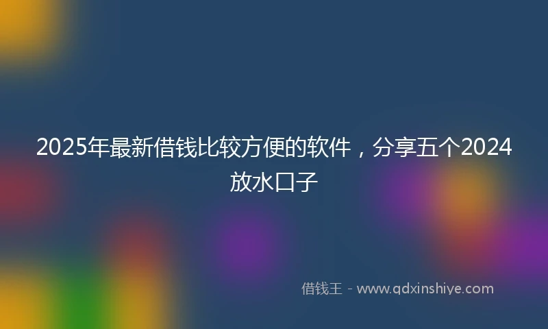 2025年最新借钱比较方便的软件，分享五个2024放水口子
