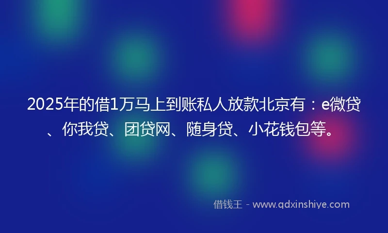 2025年的借1万马上到账私人放款北京有：e微贷、你我贷、团贷网、随身贷、小花钱包等。