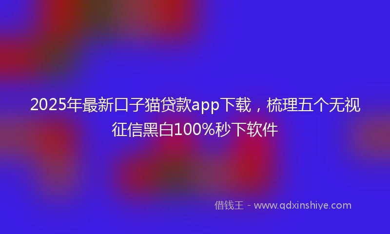 2025年最新口子猫贷款app下载，梳理五个无视征信黑白100%秒下软件