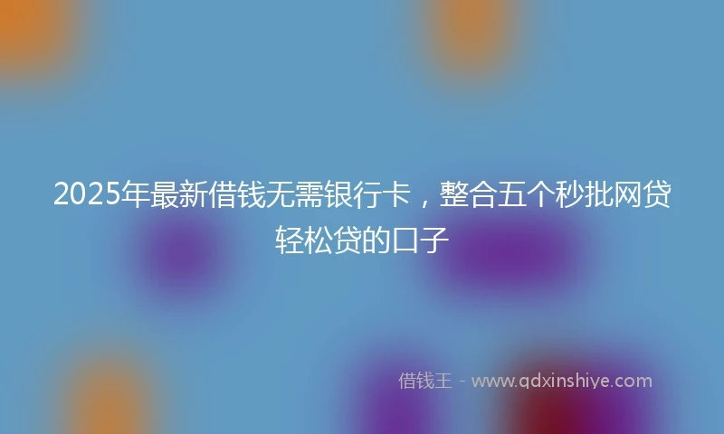 2025年最新借钱无需银行卡，整合五个秒批网贷轻松贷的口子