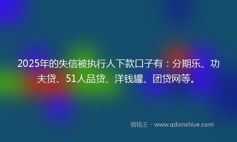 2025年的失信被执行人下款口子有：分期乐、功夫贷、51人品贷、洋钱罐、团贷网等。