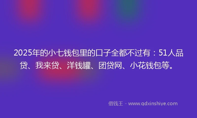 2025年的小七钱包里的口子全都不过有：51人品贷、我来贷、洋钱罐、团贷网、小花钱包等。