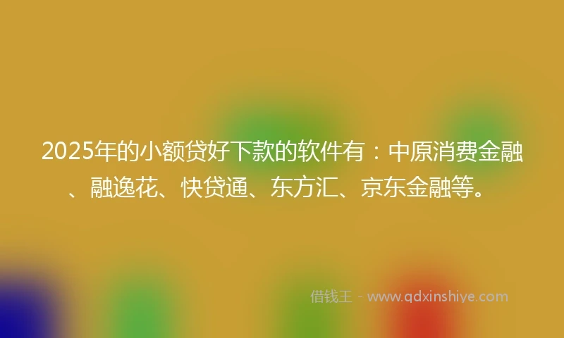 2025年的小额贷好下款的软件有：中原消费金融、融逸花、快贷通、东方汇、京东金融等。