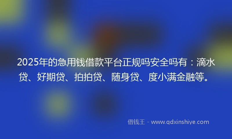 2025年的急用钱借款平台正规吗安全吗有：滴水贷、好期贷、拍拍贷、随身贷、度小满金融等。