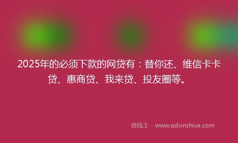 2025年的必须下款的网贷有:替你还、维信卡卡贷、惠商贷、我来贷、投友圈等。