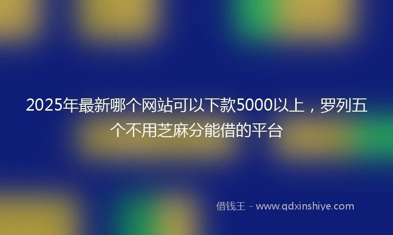 2025年最新哪个网站可以下款5000以上，罗列五个不用芝麻分能借的平台