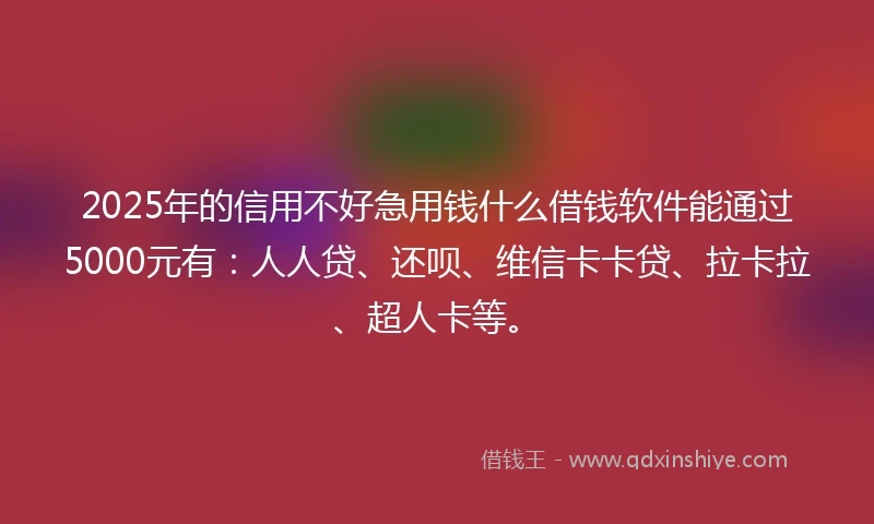 2025年的信用不好急用钱什么借钱软件能通过5000元有：人人贷、还呗、维信卡卡贷、拉卡拉、超人卡等。