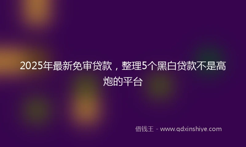 2025年最新免审贷款，整理5个黑白贷款不是高炮的平台