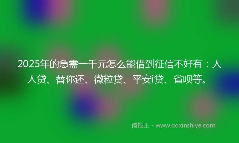 2025年的急需一千元怎么能借到征信不好有：人人贷、替你还、微粒贷、平安i贷、省呗等。