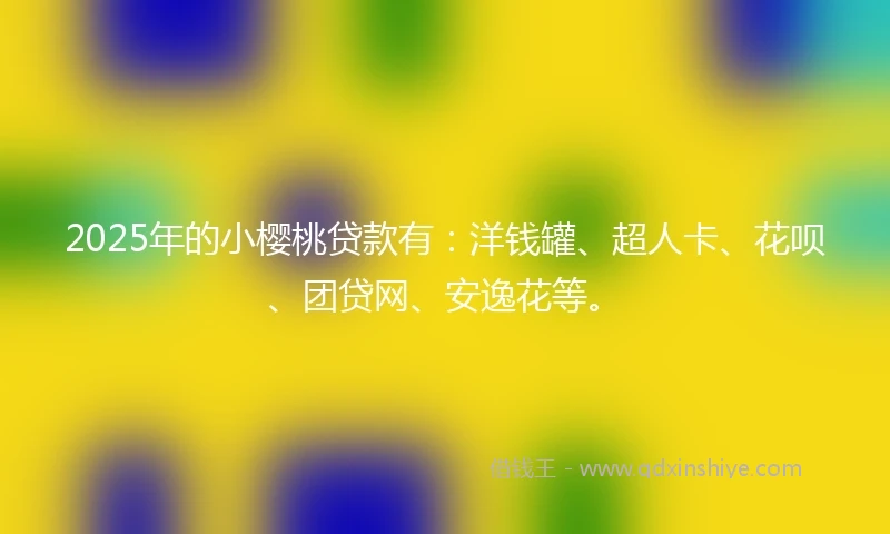 2025年的小樱桃贷款有：洋钱罐、超人卡、花呗、团贷网、安逸花等。