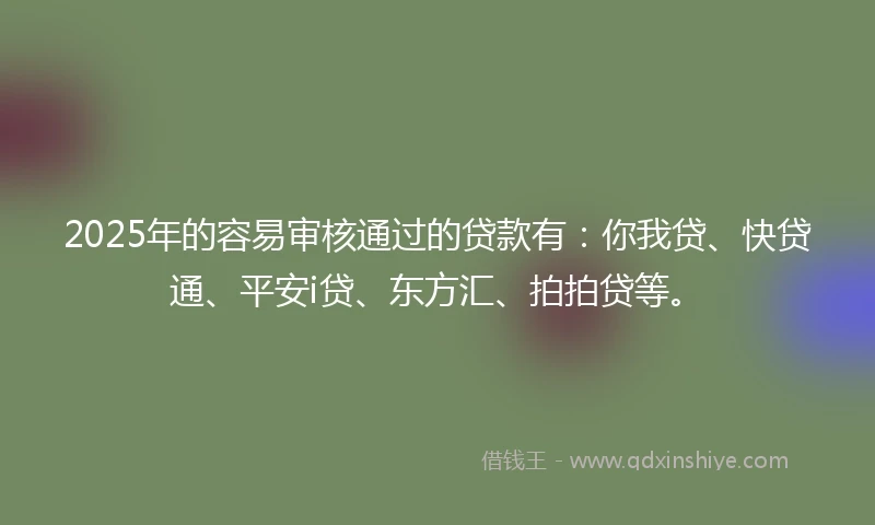 2025年的容易审核通过的贷款有：你我贷、快贷通、平安i贷、东方汇、拍拍贷等。