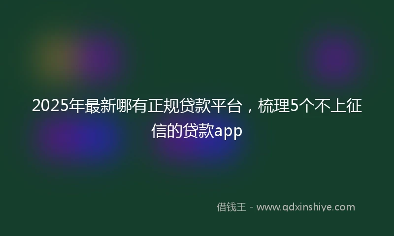 2025年最新哪有正规贷款平台，梳理5个不上征信的贷款app