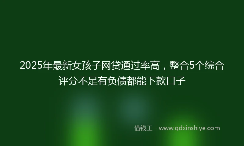 2025年最新女孩子网贷通过率高，整合5个综合评分不足有负债都能下款口子