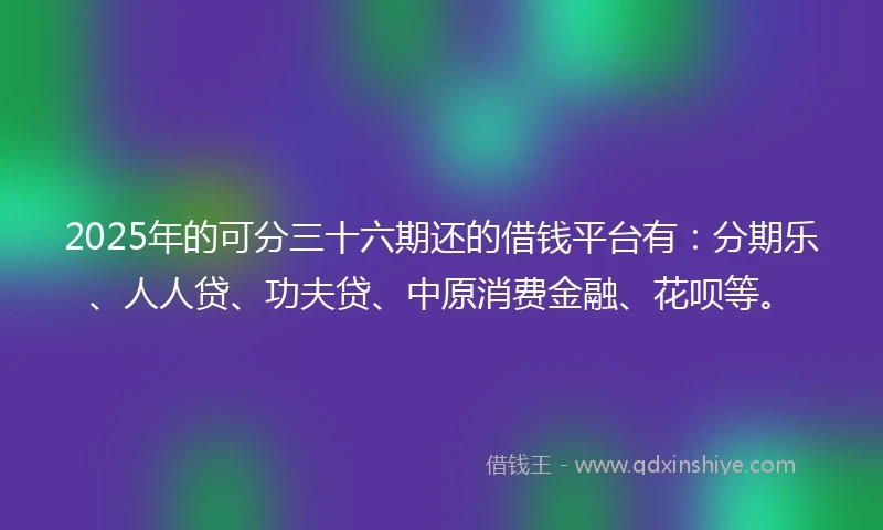 2025年的可分三十六期还的借钱平台有：分期乐、人人贷、功夫贷、中原消费金融、花呗等。