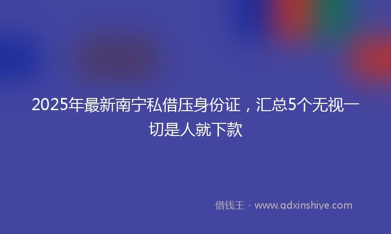 2025年最新南宁私借压身份证，汇总5个无视一切是人就下款