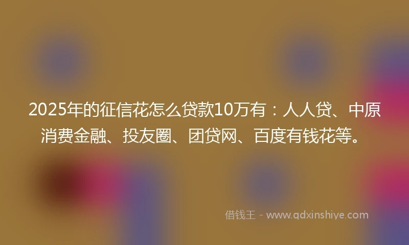 2025年的征信花怎么贷款10万有：人人贷、中原消费金融、投友圈、团贷网、百度有钱花等。