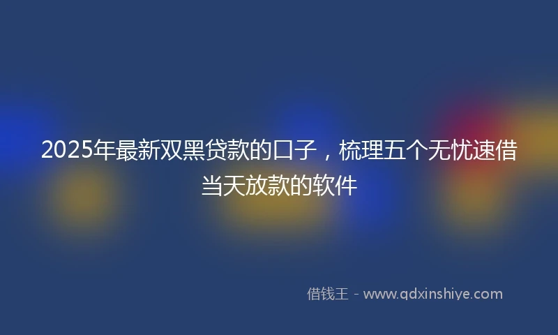 2025年最新双黑贷款的口子，梳理五个无忧速借当天放款的软件