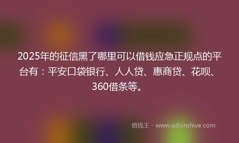 2025年的征信黑了哪里可以借钱应急正规点的平台有：平安口袋银行、人人贷、惠商贷、花呗、360借条等。