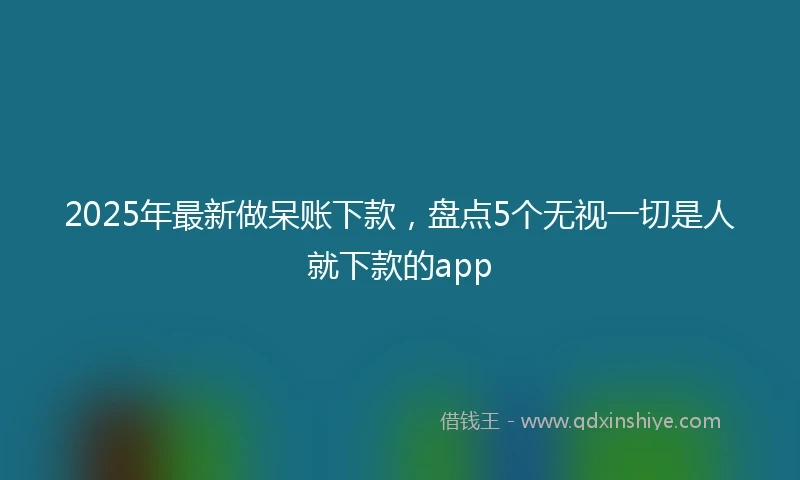 2025年最新做呆账下款，盘点5个无视一切是人就下款的app