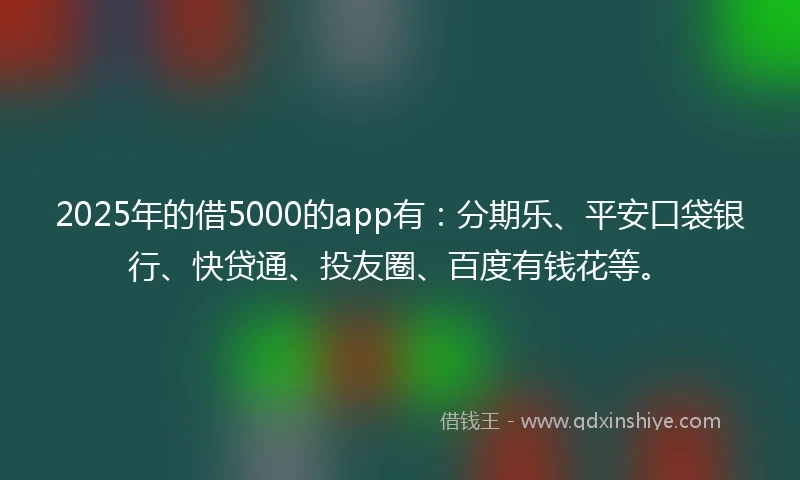 2025年的借5000的app有：分期乐、平安口袋银行、快贷通、投友圈、百度有钱花等。